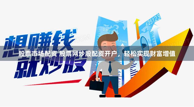 股票市场配资 股票网炒股配资开户，轻松实现财富增值
