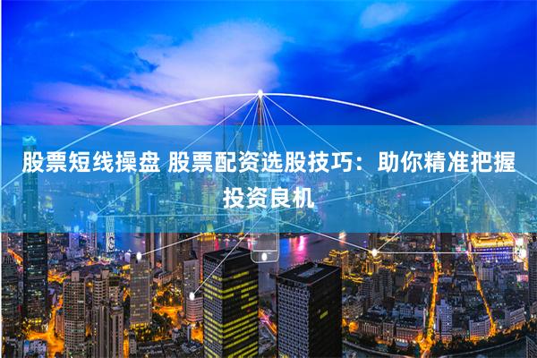 股票短线操盘 股票配资选股技巧：助你精准把握投资良机