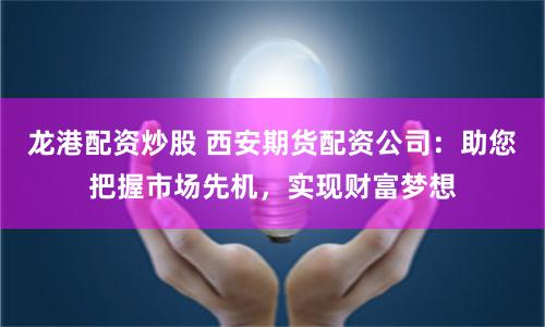 龙港配资炒股 西安期货配资公司：助您把握市场先机，实现财富梦想