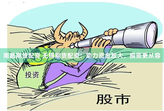 南昌期货配资 无锡期货配资：助力资金放大，投资更从容