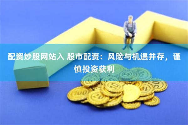 配资炒股网站入 股市配资：风险与机遇并存，谨慎投资获利