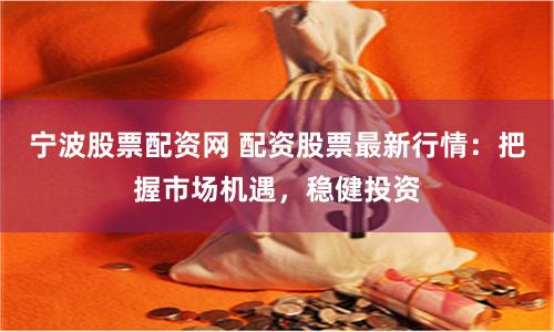 宁波股票配资网 配资股票最新行情：把握市场机遇，稳健投资