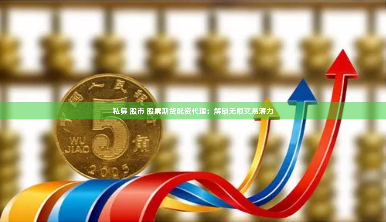 私募 股市 股票期货配资代理：解锁无限交易潜力