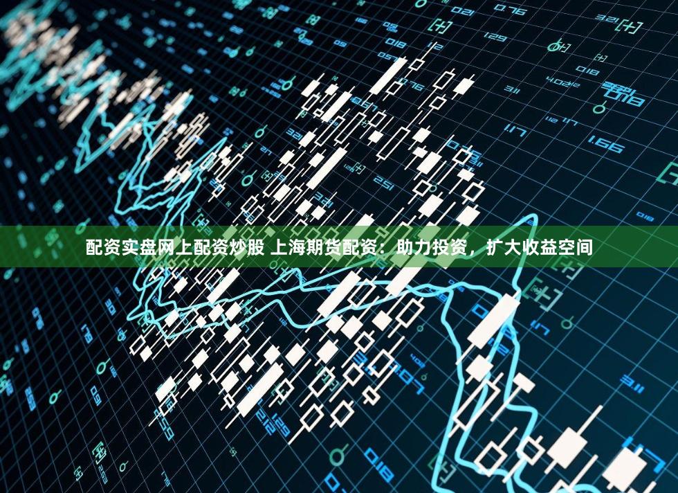 配资实盘网上配资炒股 上海期货配资：助力投资，扩大收益空间
