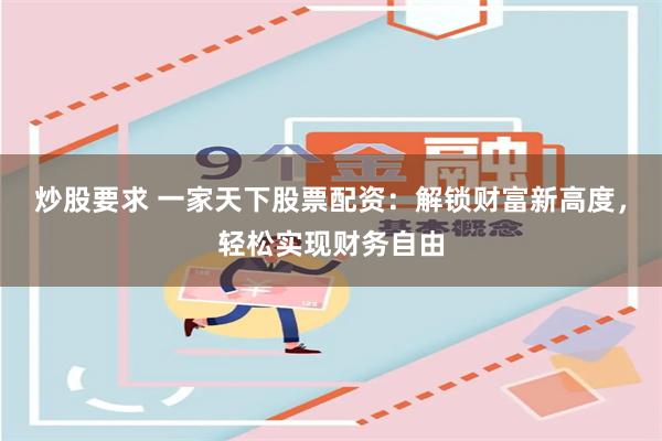 炒股要求 一家天下股票配资：解锁财富新高度，轻松实现财务自由