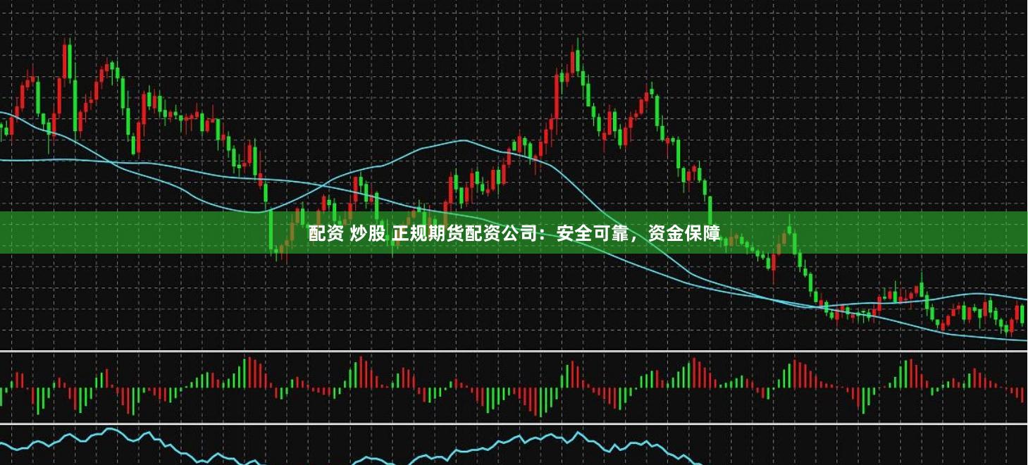 配资 炒股 正规期货配资公司：安全可靠，资金保障