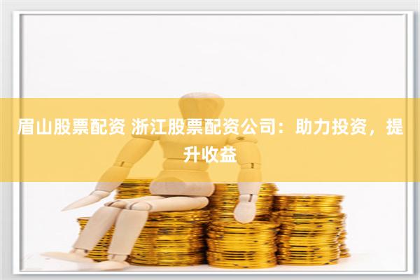 眉山股票配资 浙江股票配资公司：助力投资，提升收益
