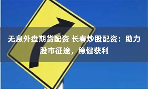 无息外盘期货配资 长春炒股配资：助力股市征途，稳健获利