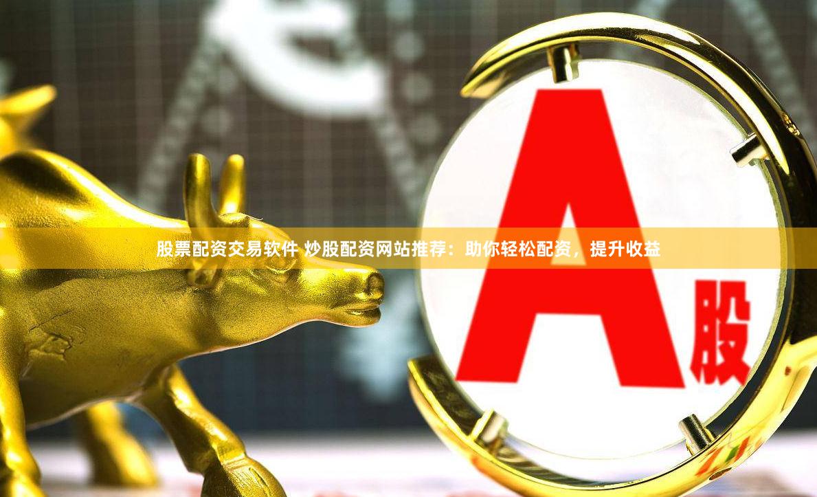 股票配资交易软件 炒股配资网站推荐：助你轻松配资，提升收益