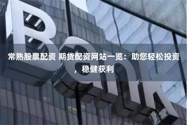常熟股票配资 期货配资网站一览：助您轻松投资，稳健获利
