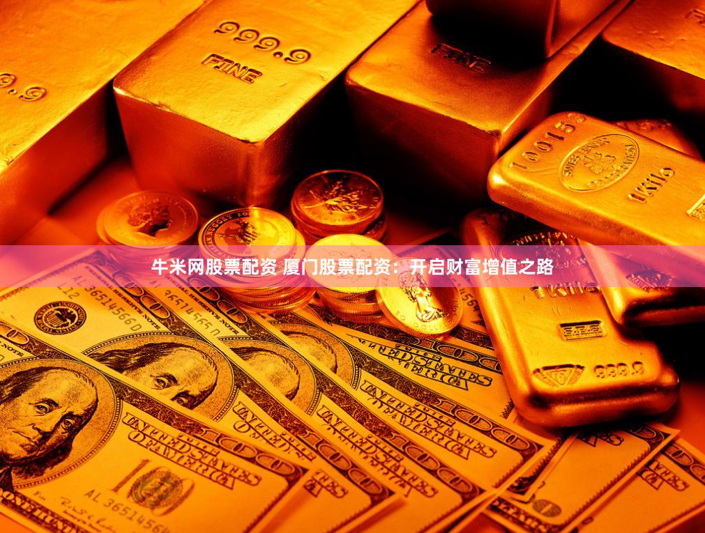 牛米网股票配资 厦门股票配资：开启财富增值之路