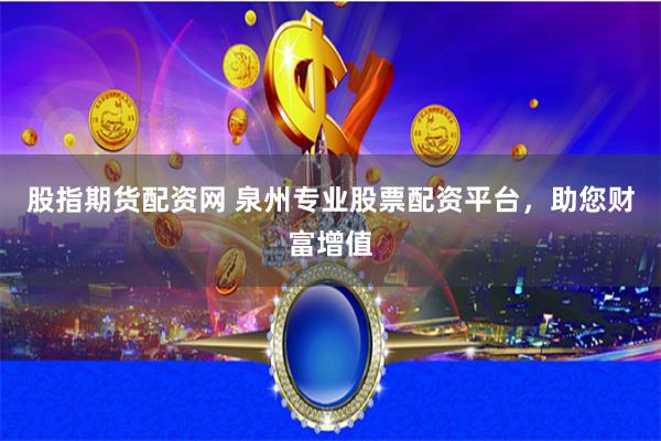 股指期货配资网 泉州专业股票配资平台，助您财富增值
