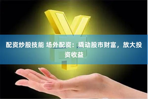 配资炒股技能 场外配资：撬动股市财富，放大投资收益