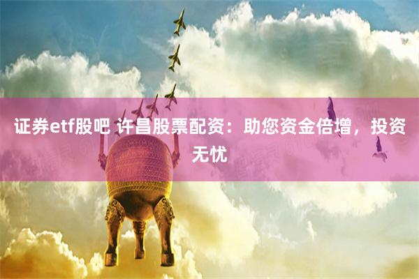 证券etf股吧 许昌股票配资：助您资金倍增，投资无忧