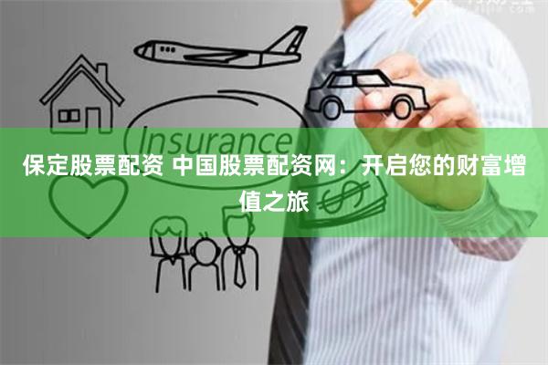 保定股票配资 中国股票配资网：开启您的财富增值之旅
