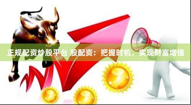 正规配资炒股平台 股配资：把握时机，实现财富增值