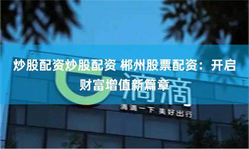 炒股配资炒股配资 郴州股票配资：开启财富增值新篇章