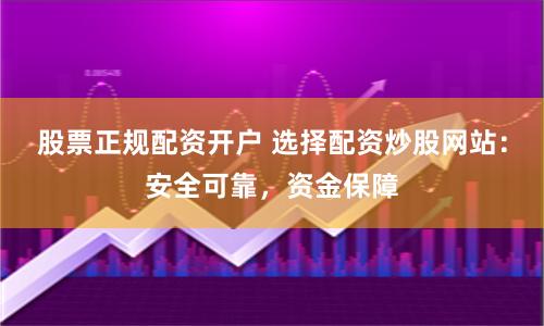 股票正规配资开户 选择配资炒股网站：安全可靠，资金保障