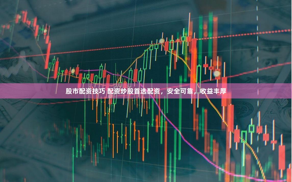 股市配资技巧 配资炒股首选配资，安全可靠，收益丰厚