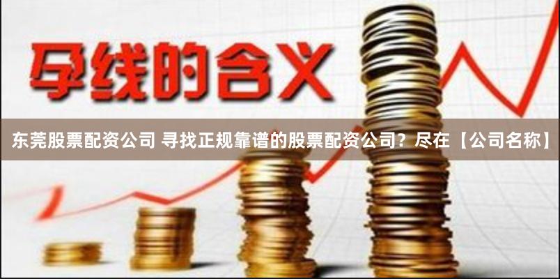 东莞股票配资公司 寻找正规靠谱的股票配资公司？尽在【公司名称】