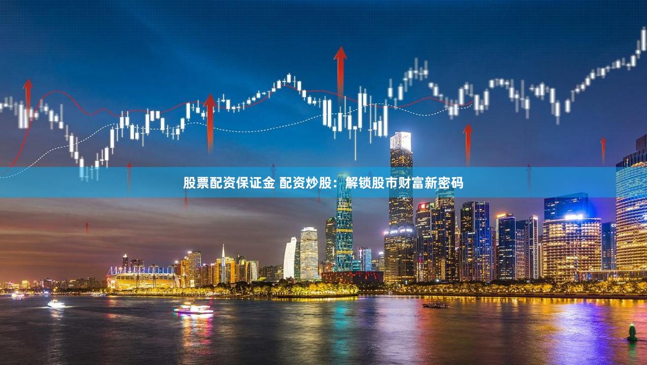 股票配资保证金 配资炒股：解锁股市财富新密码