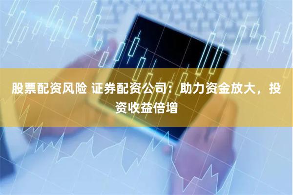 股票配资风险 证券配资公司：助力资金放大，投资收益倍增