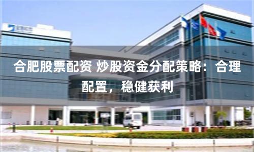 合肥股票配资 炒股资金分配策略：合理配置，稳健获利