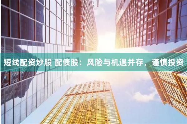短线配资炒股 配债股：风险与机遇并存，谨慎投资
