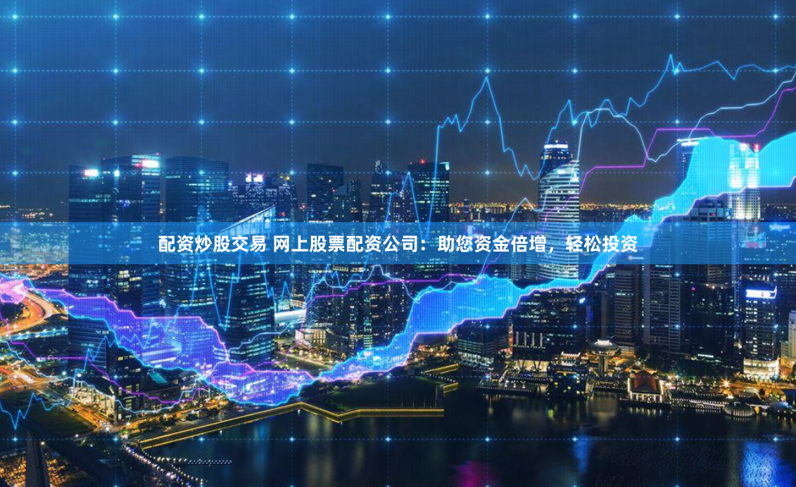 配资炒股交易 网上股票配资公司：助您资金倍增，轻松投资