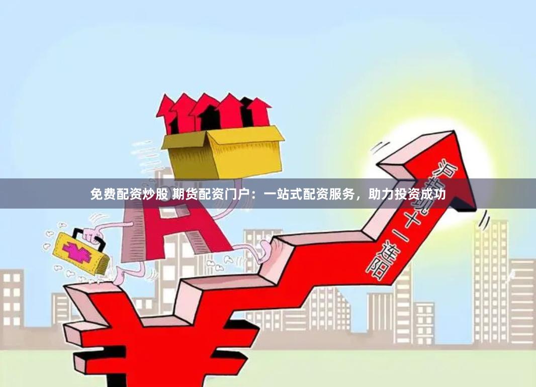 免费配资炒股 期货配资门户：一站式配资服务，助力投资成功