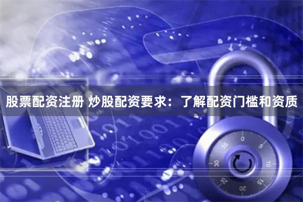 股票配资注册 炒股配资要求：了解配资门槛和资质