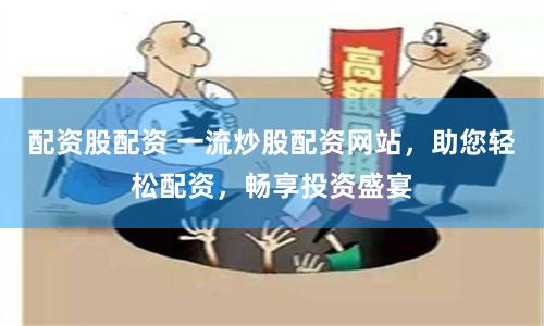 配资股配资 一流炒股配资网站，助您轻松配资，畅享投资盛宴
