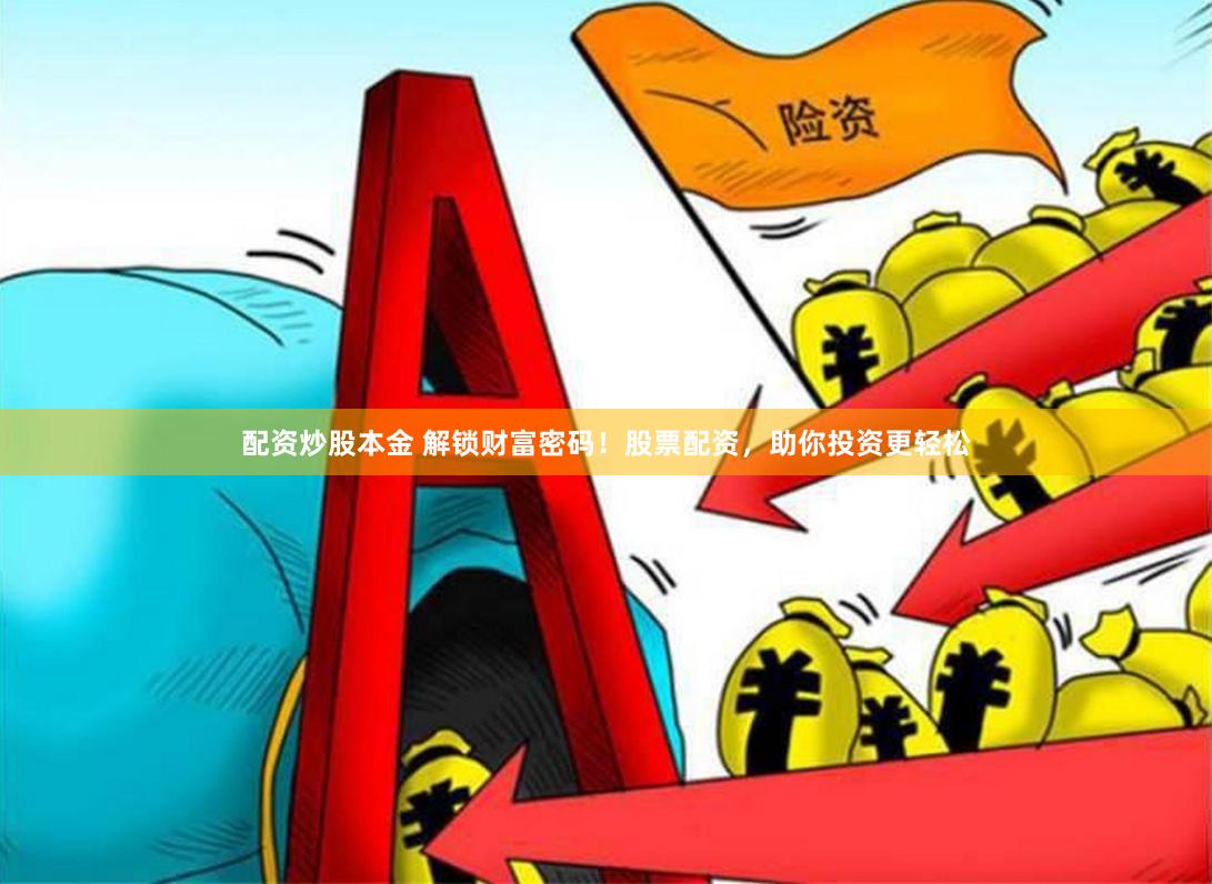 配资炒股本金 解锁财富密码！股票配资，助你投资更轻松