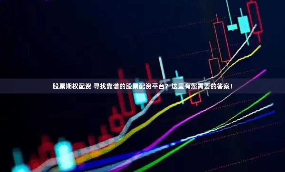 股票期权配资 寻找靠谱的股票配资平台？这里有您需要的答案！
