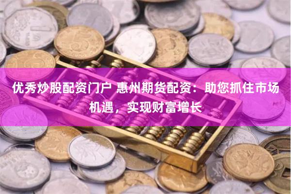 优秀炒股配资门户 惠州期货配资：助您抓住市场机遇，实现财富增长