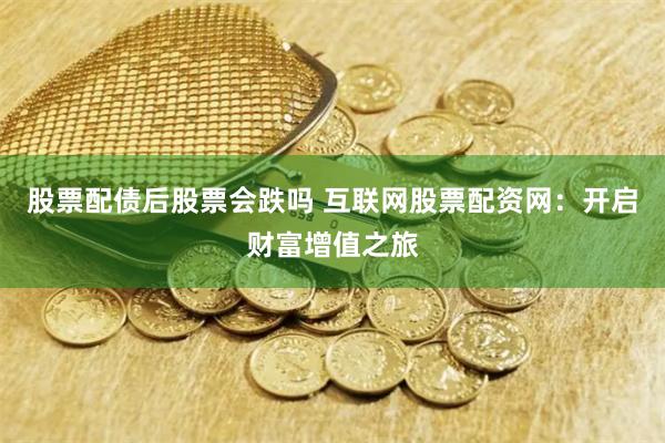 股票配债后股票会跌吗 互联网股票配资网：开启财富增值之旅