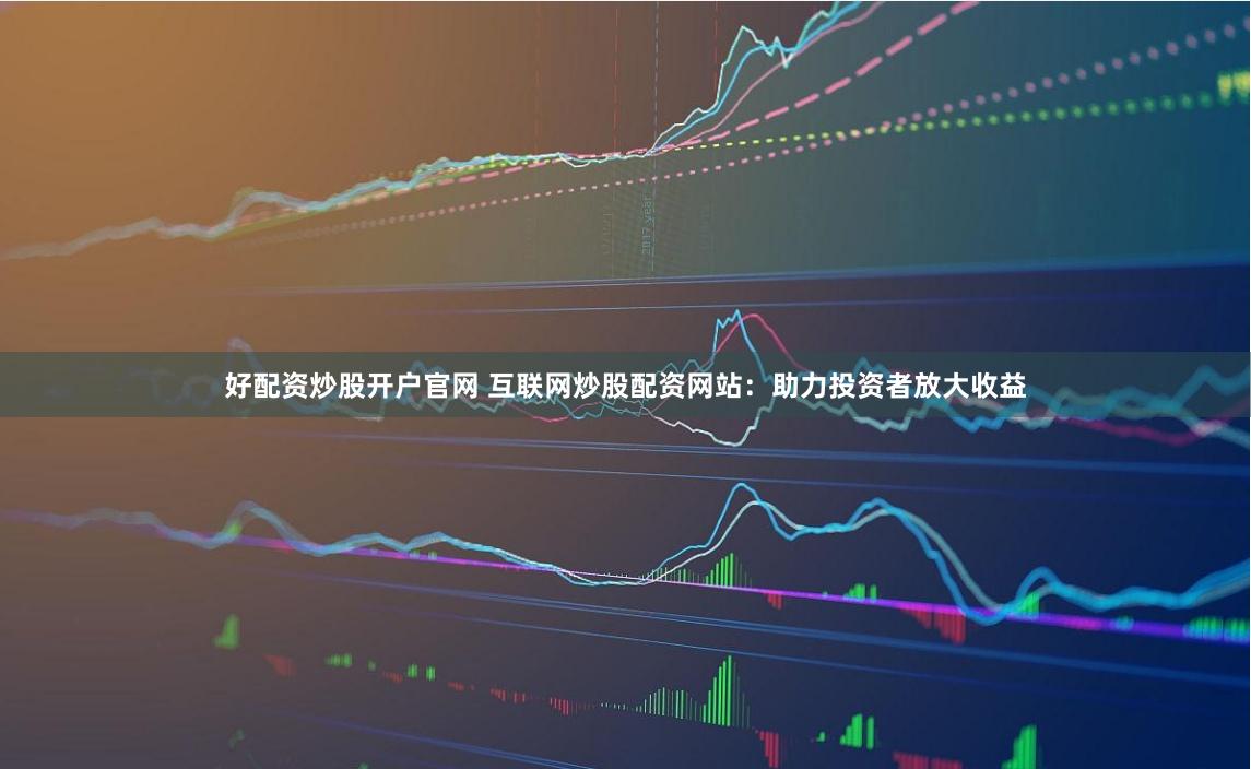 好配资炒股开户官网 互联网炒股配资网站：助力投资者放大收益
