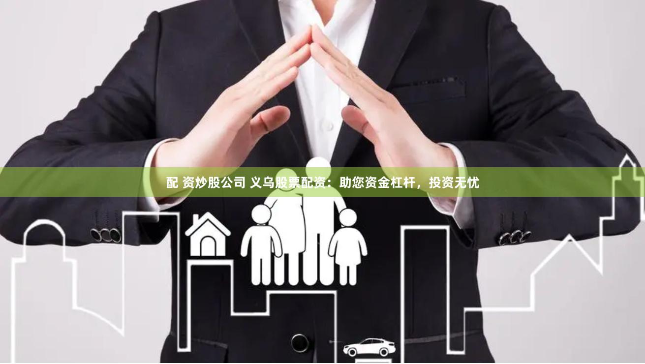 配 资炒股公司 义乌股票配资：助您资金杠杆，投资无忧