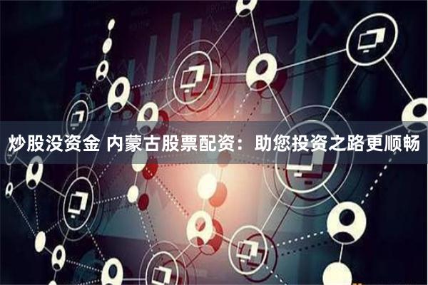 炒股没资金 内蒙古股票配资：助您投资之路更顺畅