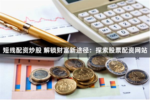 短线配资炒股 解锁财富新途径：探索股票配资网站