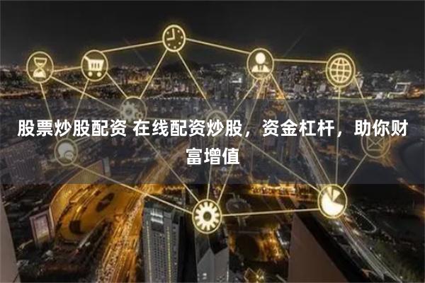 股票炒股配资 在线配资炒股,资金杠杆,助你财富增值