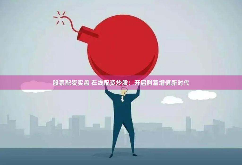 股票配资实盘 在线配资炒股:开启财富增值新时代