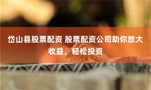 岱山县股票配资 股票配资公司助你放大收益,轻松投资