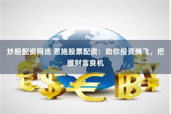 炒股配资网选 恩施股票配资:助你投资腾飞,把握财富良机