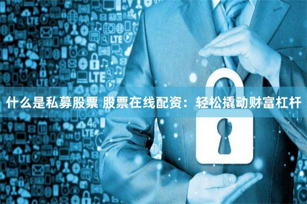 什么是私募股票 股票在线配资:轻松撬动财富杠杆