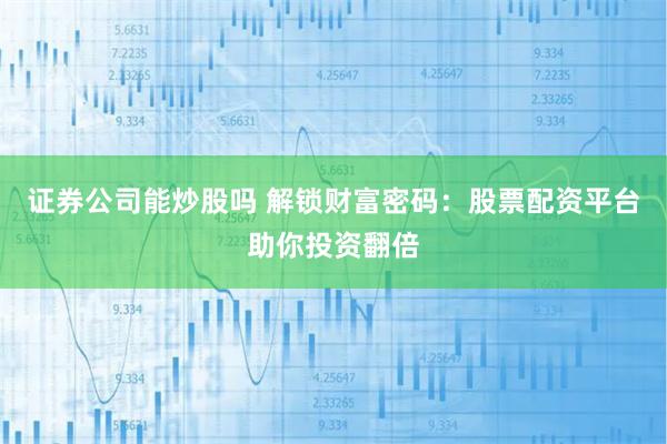 证券公司能炒股吗 解锁财富密码：股票配资平台助你投资翻倍