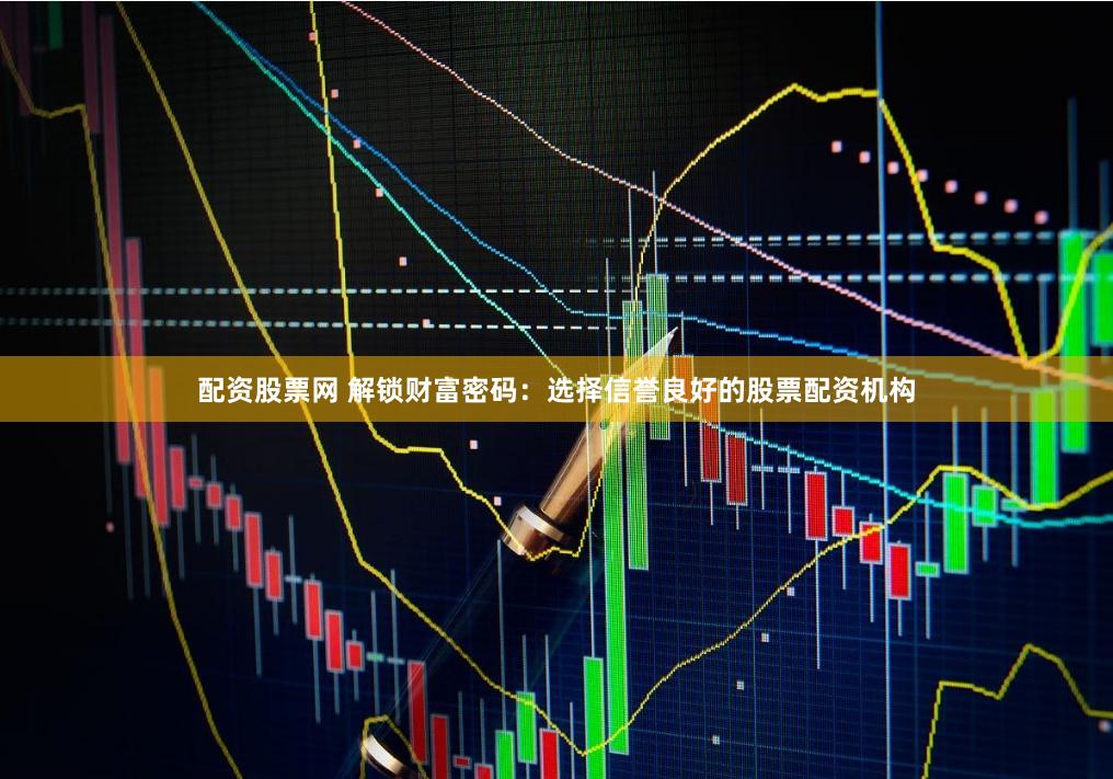 配资股票网 解锁财富密码：选择信誉良好的股票配资机构