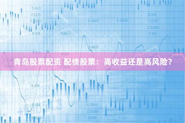 青岛股票配资 配债股票：高收益还是高风险？