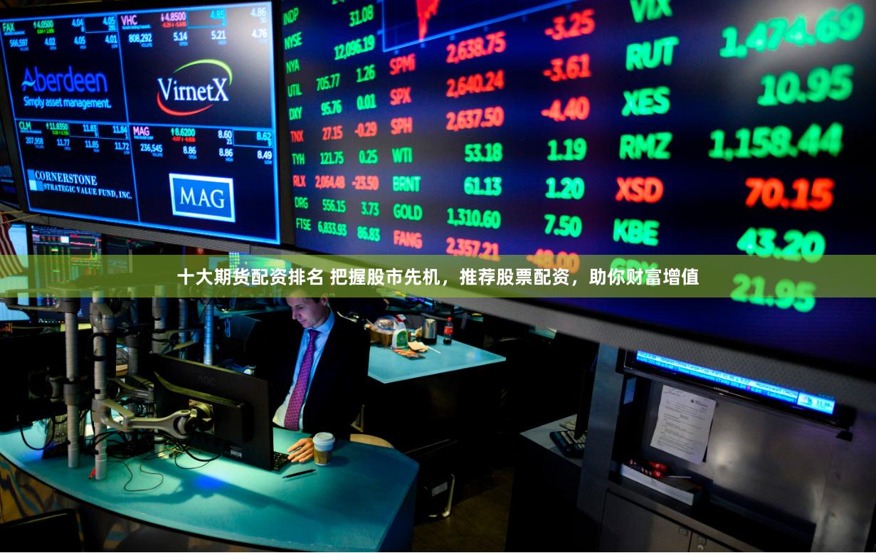 十大期货配资排名 把握股市先机,推荐股票配资,助你财富增值