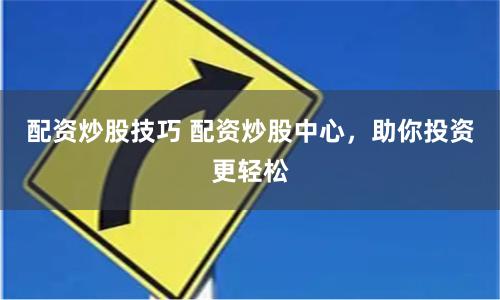 配资炒股技巧 配资炒股中心,助你投资更轻松